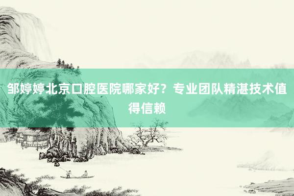 邹婷婷北京口腔医院哪家好？专业团队精湛技术值得信赖