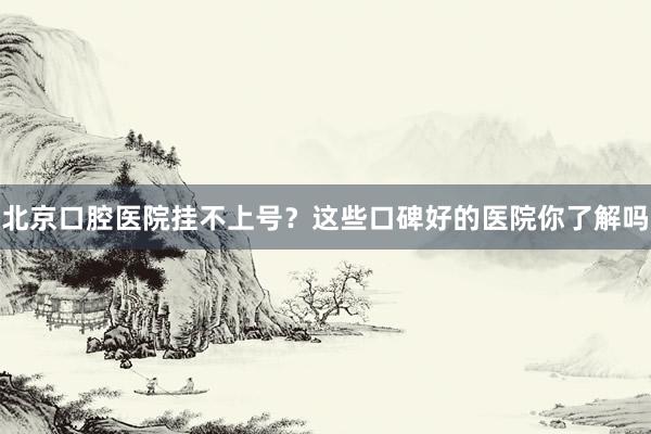 北京口腔医院挂不上号？这些口碑好的医院你了解吗