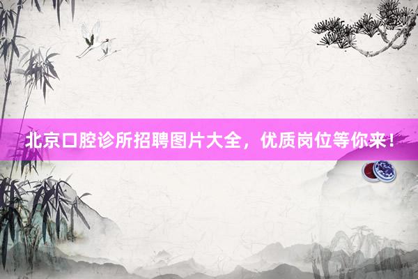 北京口腔诊所招聘图片大全，优质岗位等你来！