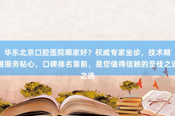 华东北京口腔医院哪家好？权威专家坐诊，技术精湛服务贴心，口碑排名靠前，是您值得信赖的至佳之选