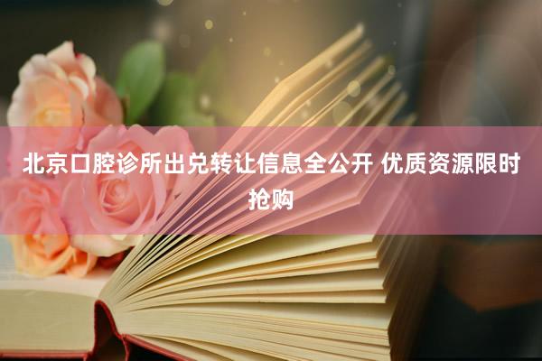北京口腔诊所出兑转让信息全公开 优质资源限时抢购
