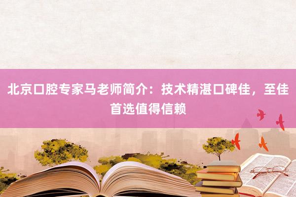 北京口腔专家马老师简介：技术精湛口碑佳，至佳首选值得信赖