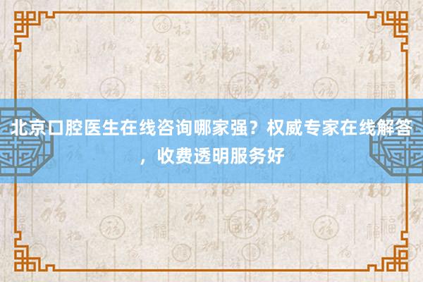 北京口腔医生在线咨询哪家强？权威专家在线解答，收费透明服务好